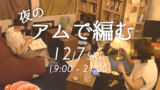 12/7(土) は「夜のアムで編む」でゆるゆる～っとした夜を過ごしませんか～🧶